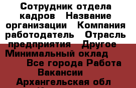 Сотрудник отдела кадров › Название организации ­ Компания-работодатель › Отрасль предприятия ­ Другое › Минимальный оклад ­ 19 000 - Все города Работа » Вакансии   . Архангельская обл.,Коряжма г.